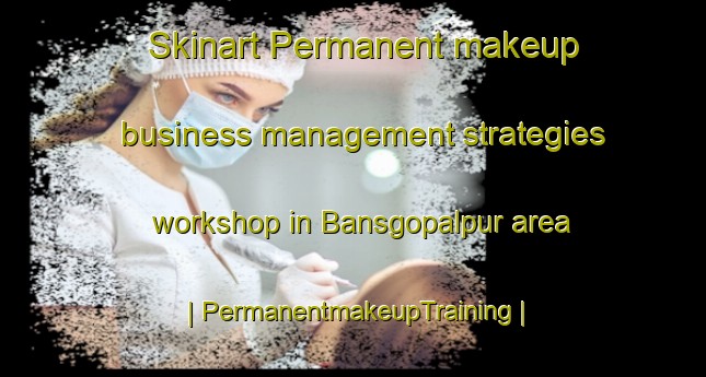 Skinart Permanent makeup business management strategies workshop in Bansgopalpur area | PermanentmakeupTraining | PermanentmakeupClasses | SkinartTraining-India
